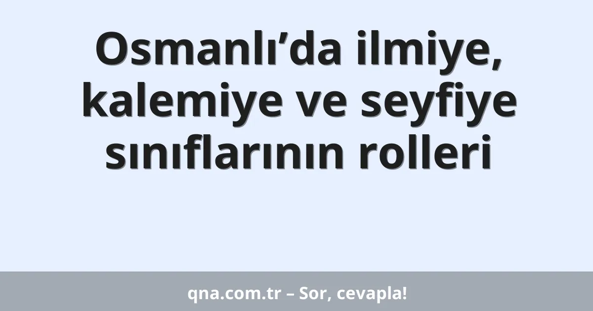 Osmanlı’da ilmiye, kalemiye ve seyfiye sınıflarının rolleri