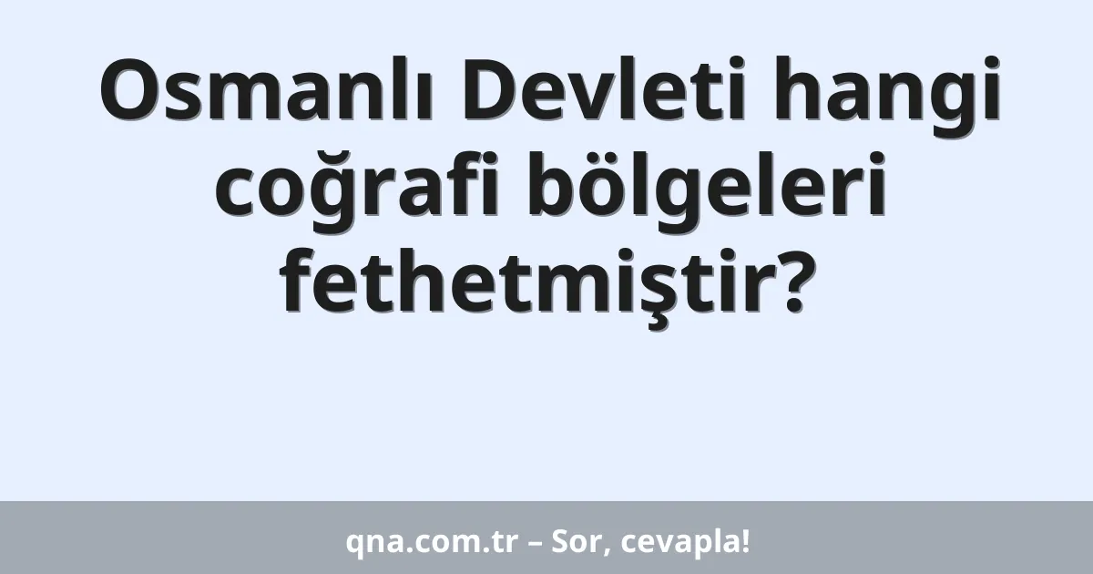 Osmanlı Devleti hangi coğrafi bölgeleri fethetmiştir?