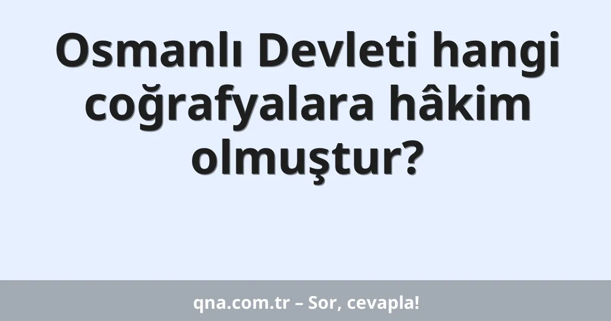 Osmanlı Devleti hangi coğrafyalara hâkim olmuştur?