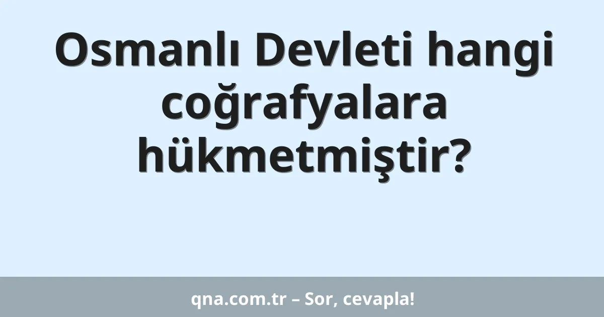 Osmanlı Devleti hangi coğrafyalara hükmetmiştir?