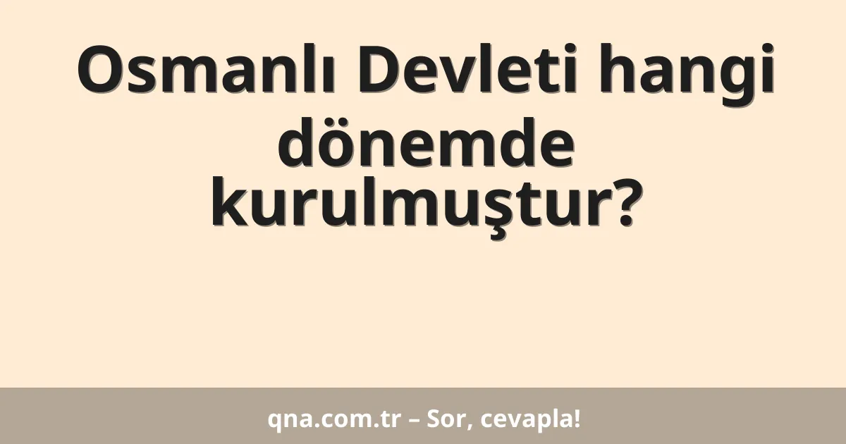 Osmanlı Devleti hangi dönemde kurulmuştur?