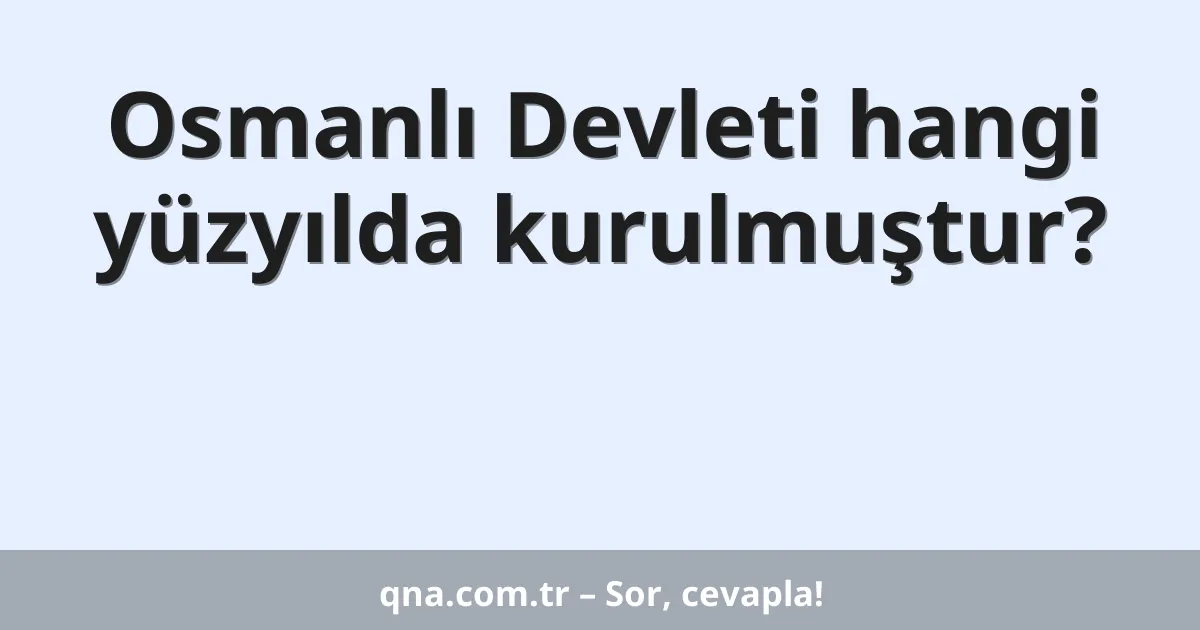 Osmanlı Devleti hangi yüzyılda kurulmuştur?