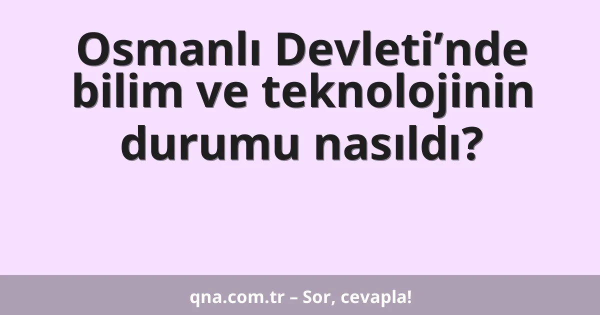 Osmanlı Devleti’nde bilim ve teknolojinin durumu nasıldı?