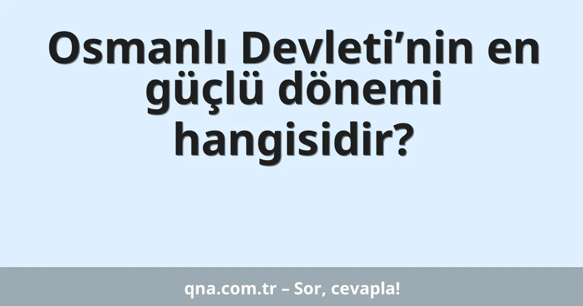 Osmanlı Devleti’nin en güçlü dönemi hangisidir?