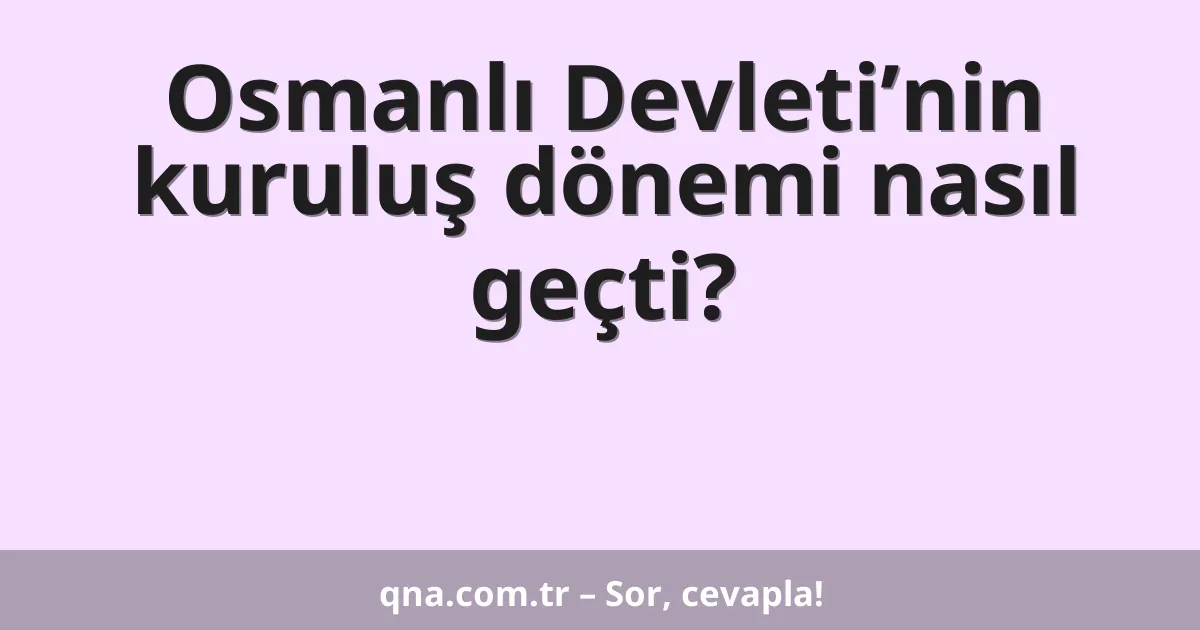 Osmanlı Devleti’nin kuruluş dönemi nasıl geçti?