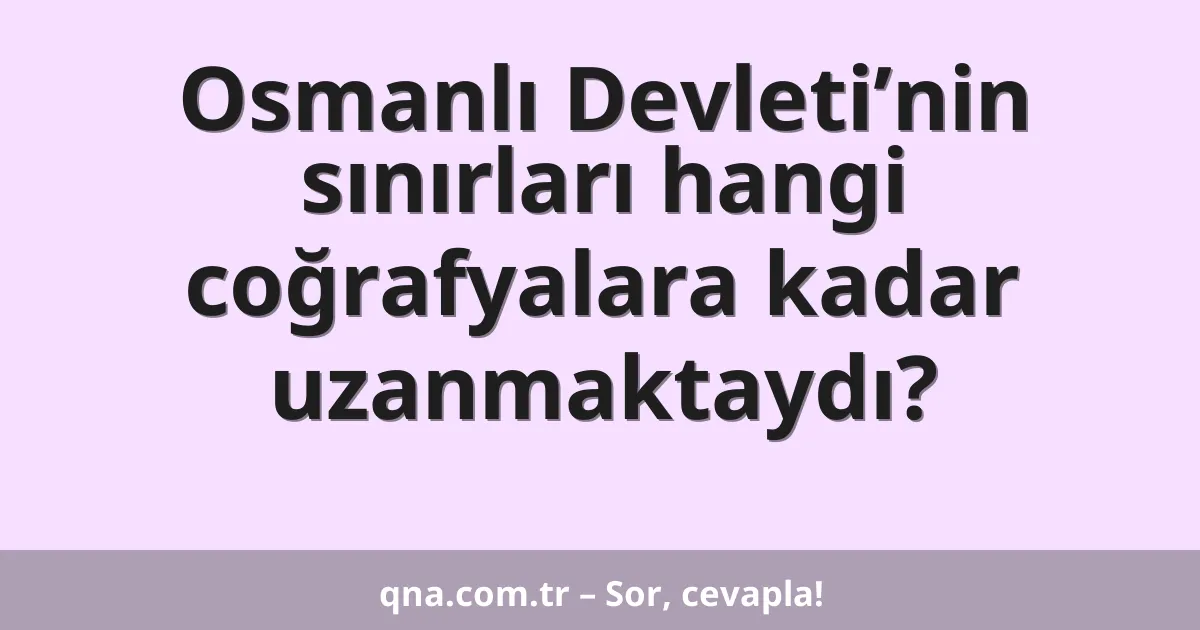 Osmanlı Devleti’nin sınırları hangi coğrafyalara kadar uzanmaktaydı?