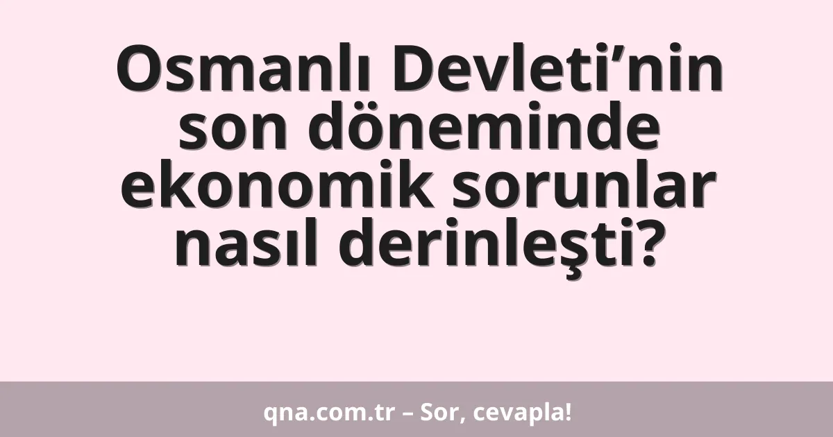 Osmanlı Devleti’nin son döneminde ekonomik sorunlar nasıl derinleşti?