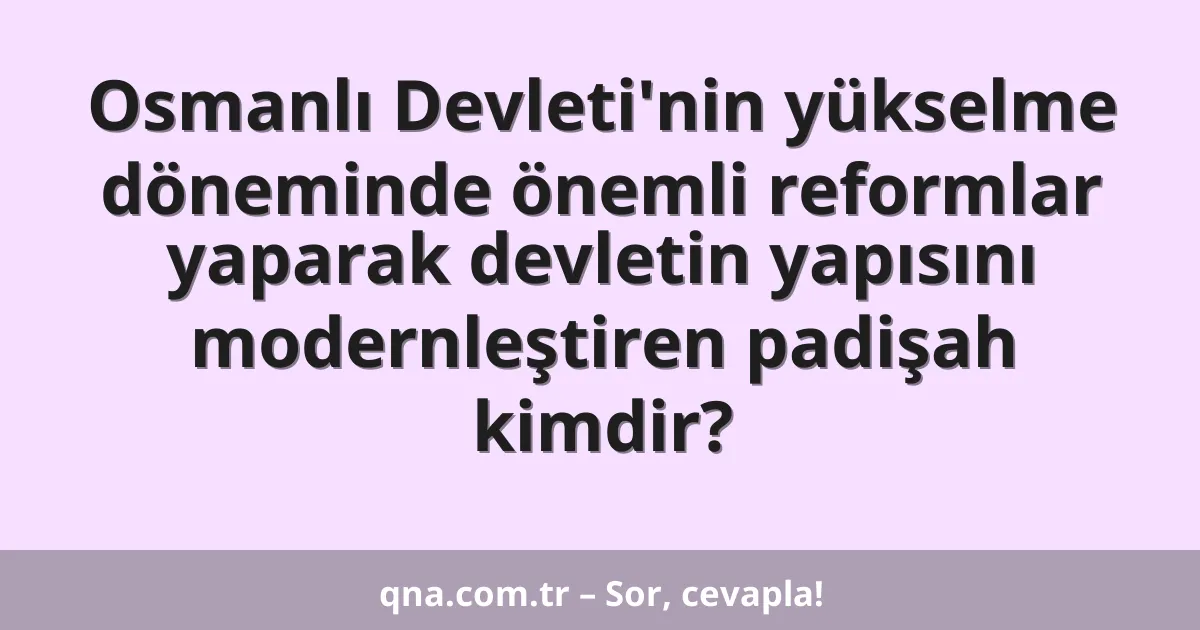 Osmanlı Devleti'nin yükselme döneminde önemli reformlar yaparak devletin yapısını modernleştiren padişah kimdir?