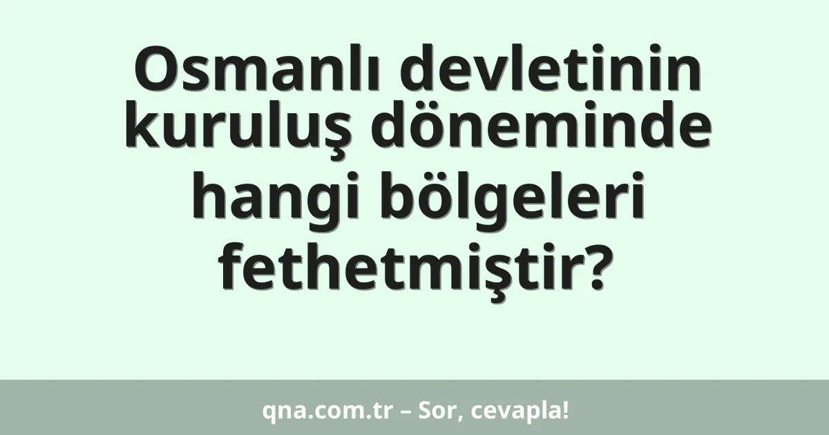 Osmanlı devletinin kuruluş döneminde hangi bölgeleri fethetmiştir?