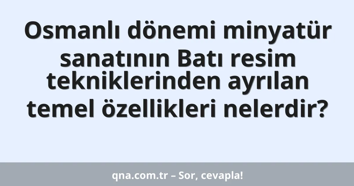 Osmanlı dönemi minyatür sanatının Batı resim tekniklerinden ayrılan temel özellikleri nelerdir?