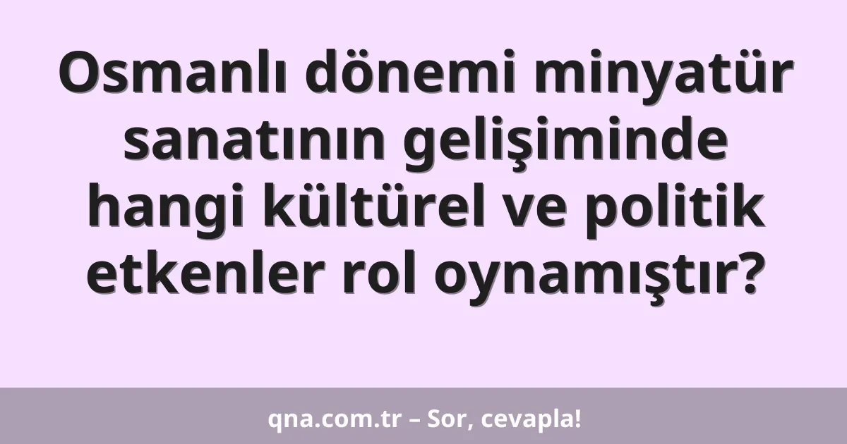 Osmanlı dönemi minyatür sanatının gelişiminde hangi kültürel ve politik etkenler rol oynamıştır?