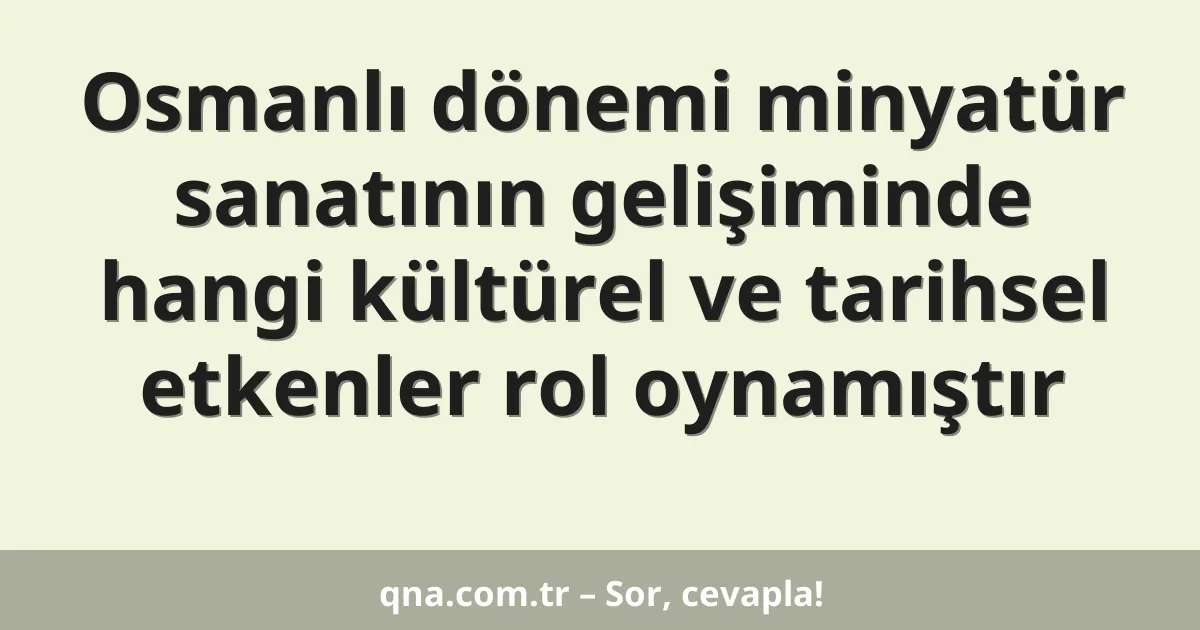 Osmanlı dönemi minyatür sanatının gelişiminde hangi kültürel ve tarihsel etkenler rol oynamıştır