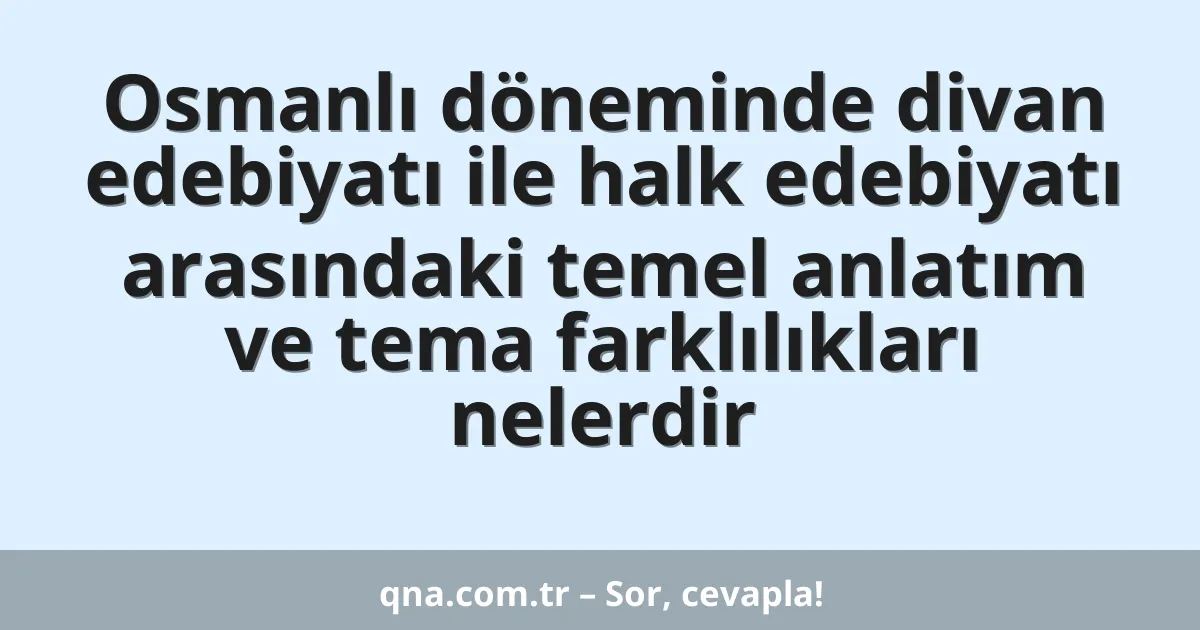 Osmanlı döneminde divan edebiyatı ile halk edebiyatı arasındaki temel anlatım ve tema farklılıkları nelerdir