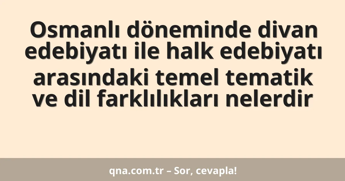 Osmanlı döneminde divan edebiyatı ile halk edebiyatı arasındaki temel tematik ve dil farklılıkları nelerdir