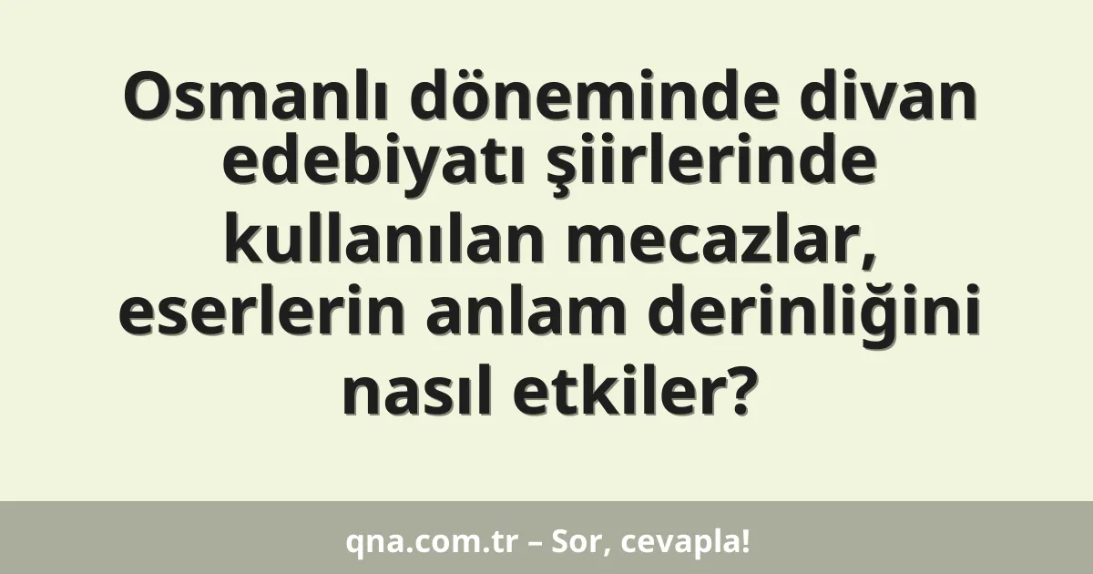 Osmanlı döneminde divan edebiyatı şiirlerinde kullanılan mecazlar, eserlerin anlam derinliğini nasıl etkiler?