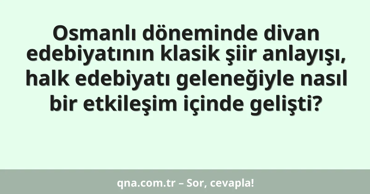 Osmanlı döneminde divan edebiyatının klasik şiir anlayışı, halk edebiyatı geleneğiyle nasıl bir etkileşim içinde gelişti?