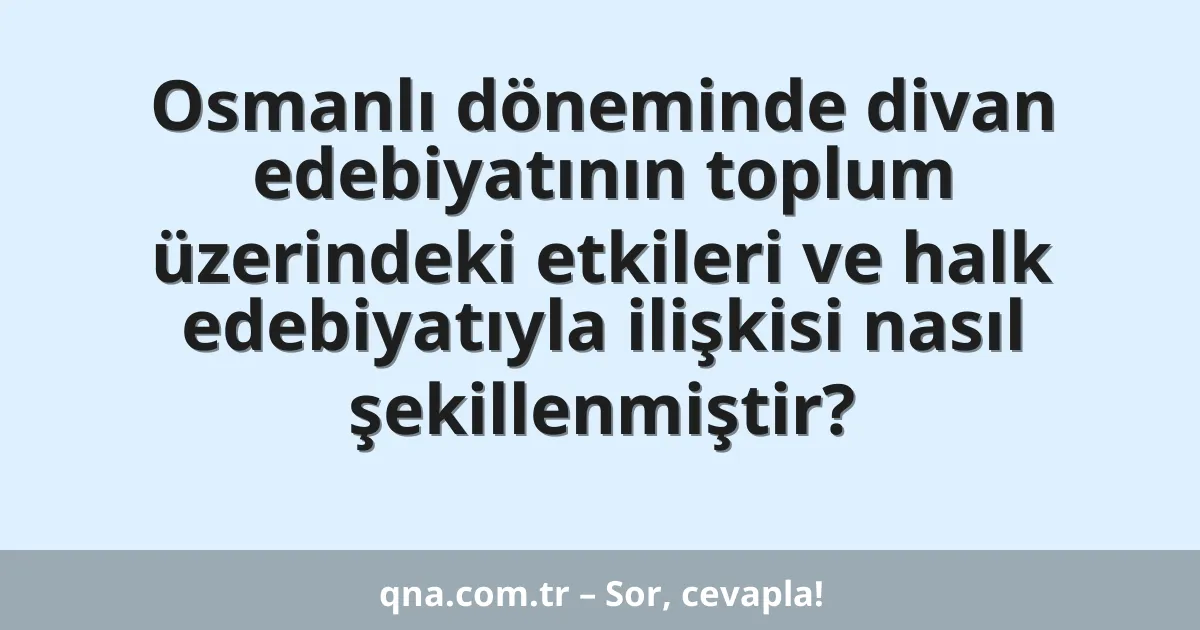 Osmanlı döneminde divan edebiyatının toplum üzerindeki etkileri ve halk edebiyatıyla ilişkisi nasıl şekillenmiştir?