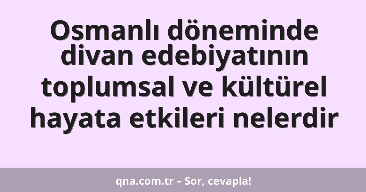 Osmanlı döneminde divan edebiyatının toplumsal ve kültürel hayata etkileri nelerdir