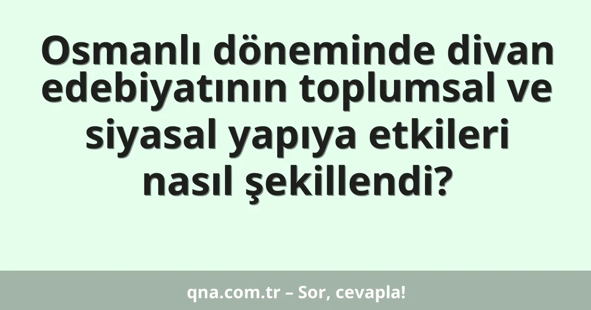 Osmanlı döneminde divan edebiyatının toplumsal ve siyasal yapıya etkileri nasıl şekillendi?