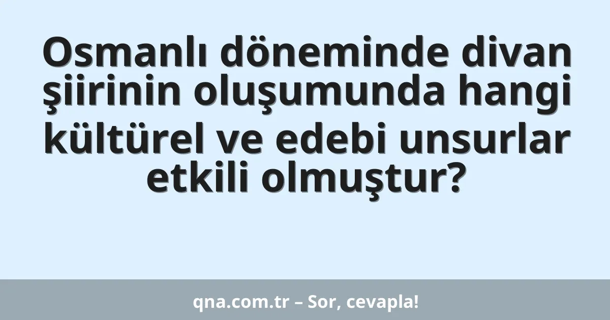Osmanlı döneminde divan şiirinin oluşumunda hangi kültürel ve edebi unsurlar etkili olmuştur?