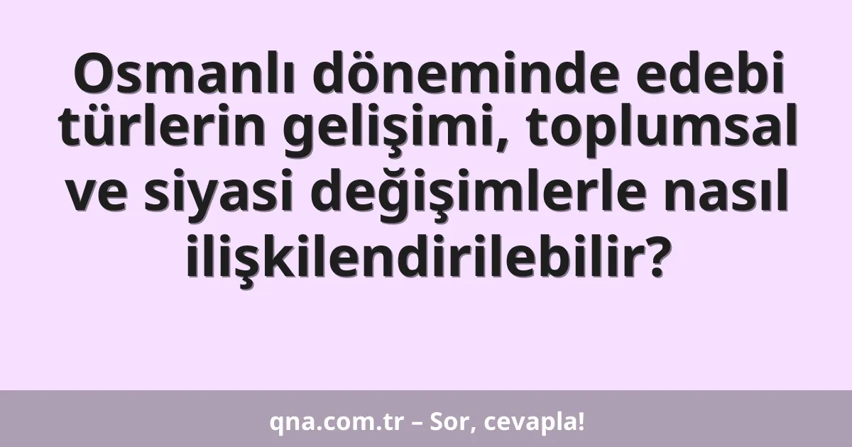 Osmanlı döneminde edebi türlerin gelişimi, toplumsal ve siyasi değişimlerle nasıl ilişkilendirilebilir?