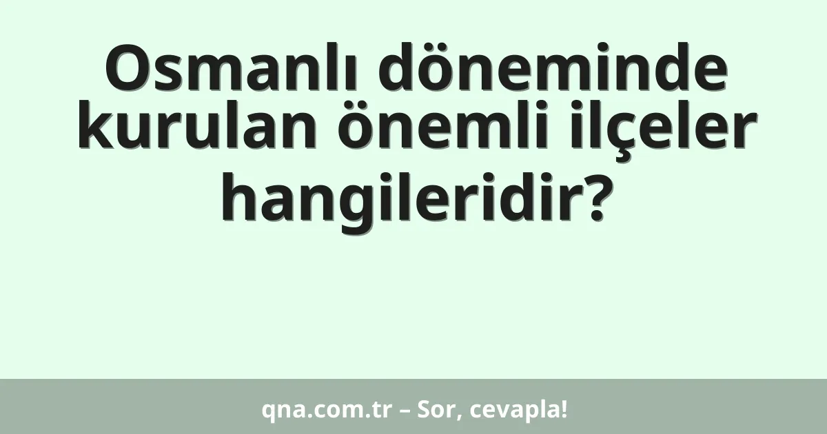 Osmanlı döneminde kurulan önemli ilçeler hangileridir?