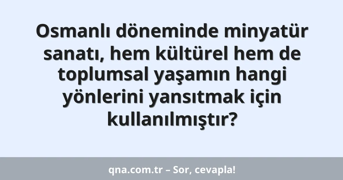 Osmanlı döneminde minyatür sanatı, hem kültürel hem de toplumsal yaşamın hangi yönlerini yansıtmak için kullanılmıştır?