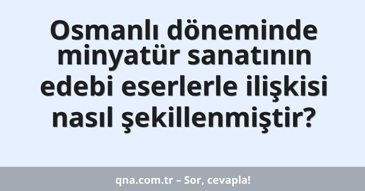 Osmanlı döneminde minyatür sanatının edebi eserlerle ilişkisi nasıl şekillenmiştir?