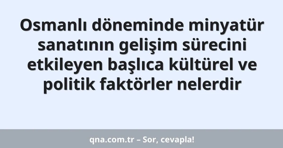 Osmanlı döneminde minyatür sanatının gelişim sürecini etkileyen başlıca kültürel ve politik faktörler nelerdir