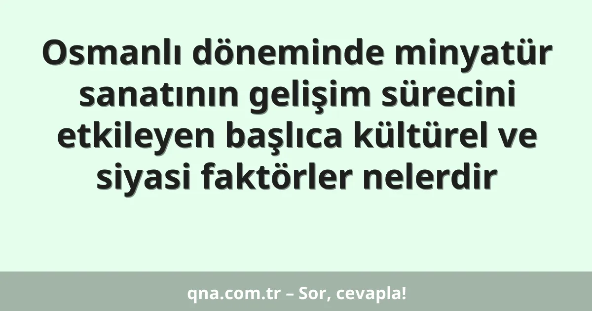 Osmanlı döneminde minyatür sanatının gelişim sürecini etkileyen başlıca kültürel ve siyasi faktörler nelerdir