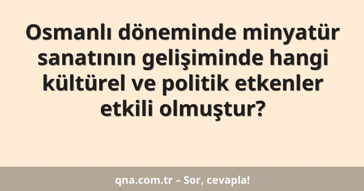 Osmanlı döneminde minyatür sanatının gelişiminde hangi kültürel ve politik etkenler etkili olmuştur?