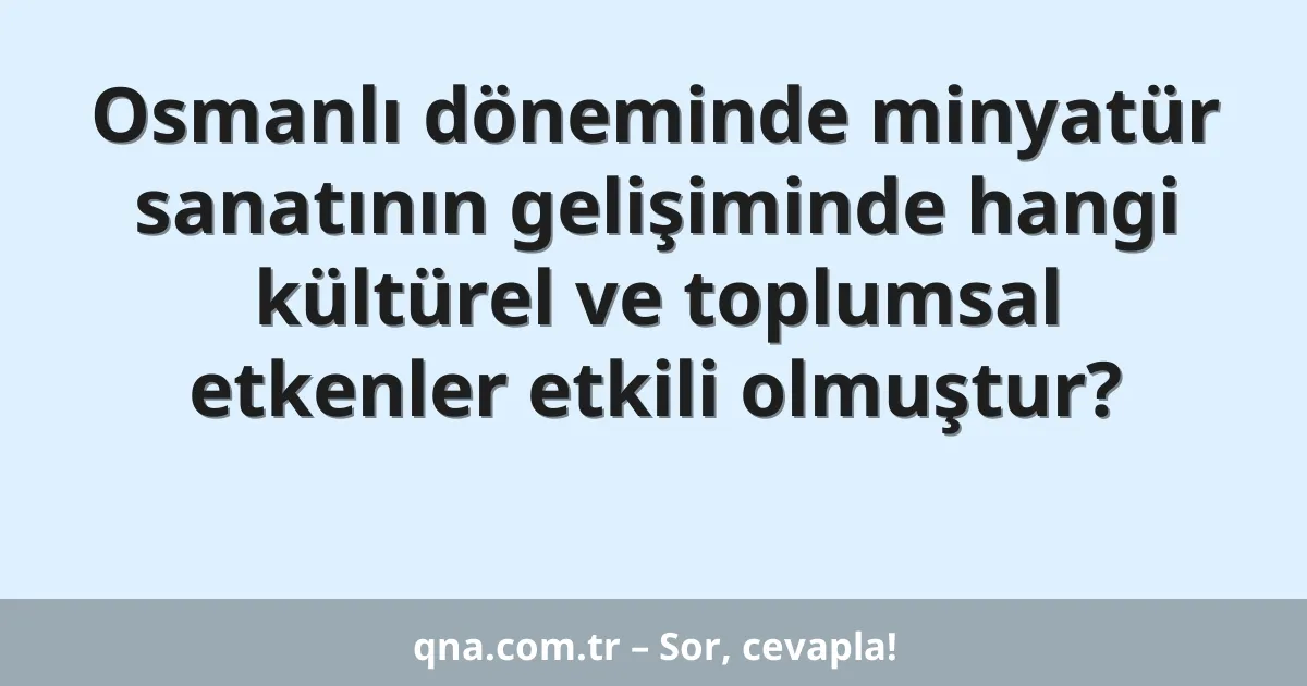 Osmanlı döneminde minyatür sanatının gelişiminde hangi kültürel ve toplumsal etkenler etkili olmuştur?