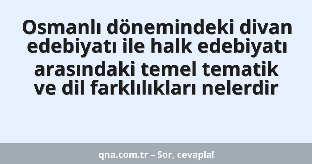 Osmanlı dönemindeki divan edebiyatı ile halk edebiyatı arasındaki temel tematik ve dil farklılıkları nelerdir