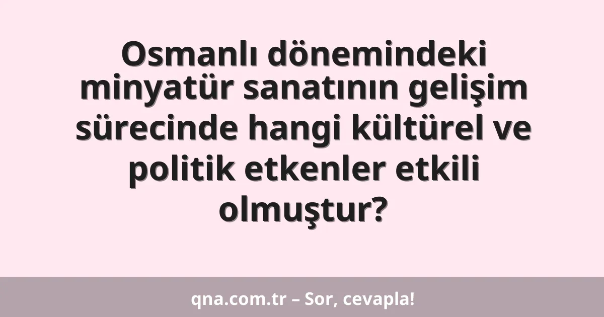 Osmanlı dönemindeki minyatür sanatının gelişim sürecinde hangi kültürel ve politik etkenler etkili olmuştur?