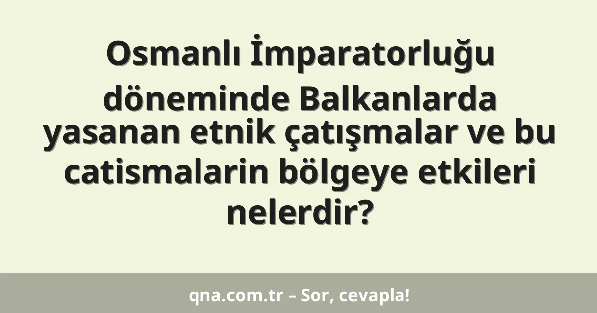 Osmanlı İmparatorluğu döneminde Balkanlarda yasanan etnik çatışmalar ve bu catismalarin bölgeye etkileri nelerdir?