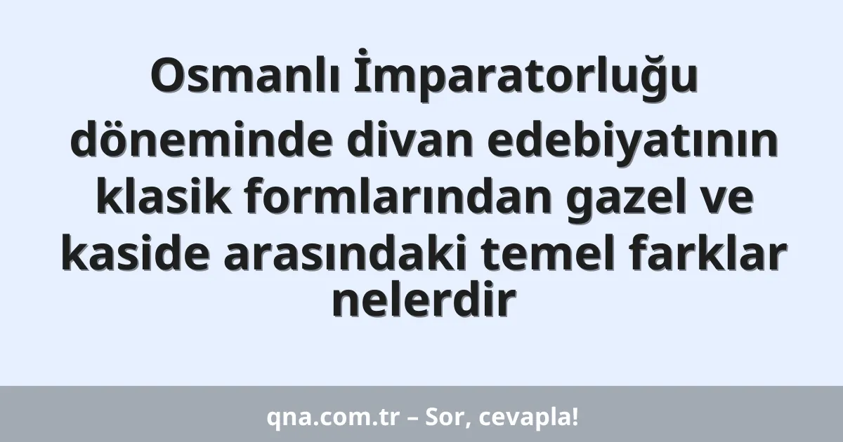Osmanlı İmparatorluğu döneminde divan edebiyatının klasik formlarından gazel ve kaside arasındaki temel farklar nelerdir