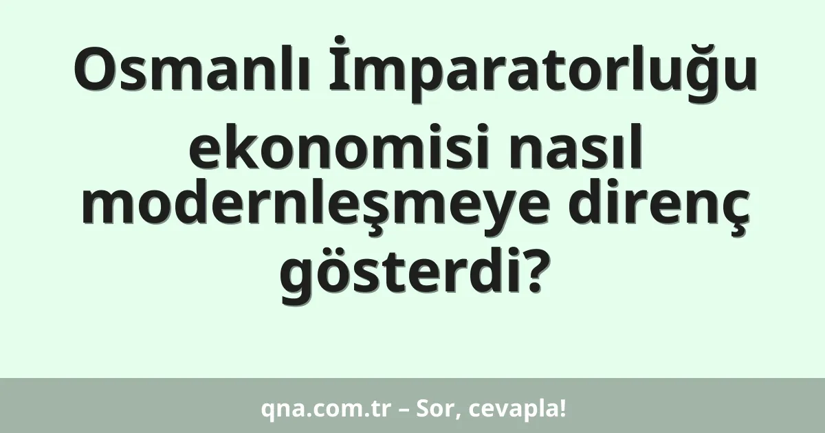 Osmanlı İmparatorluğu ekonomisi nasıl modernleşmeye direnç gösterdi?