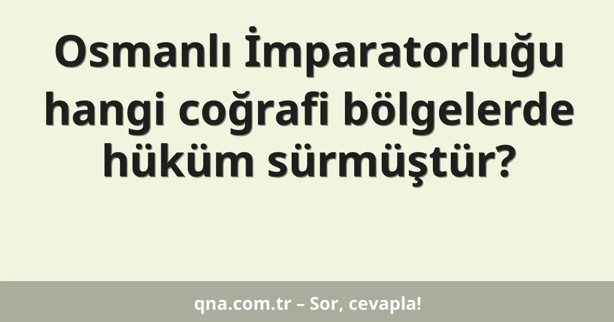 Osmanlı İmparatorluğu hangi coğrafi bölgelerde hüküm sürmüştür?