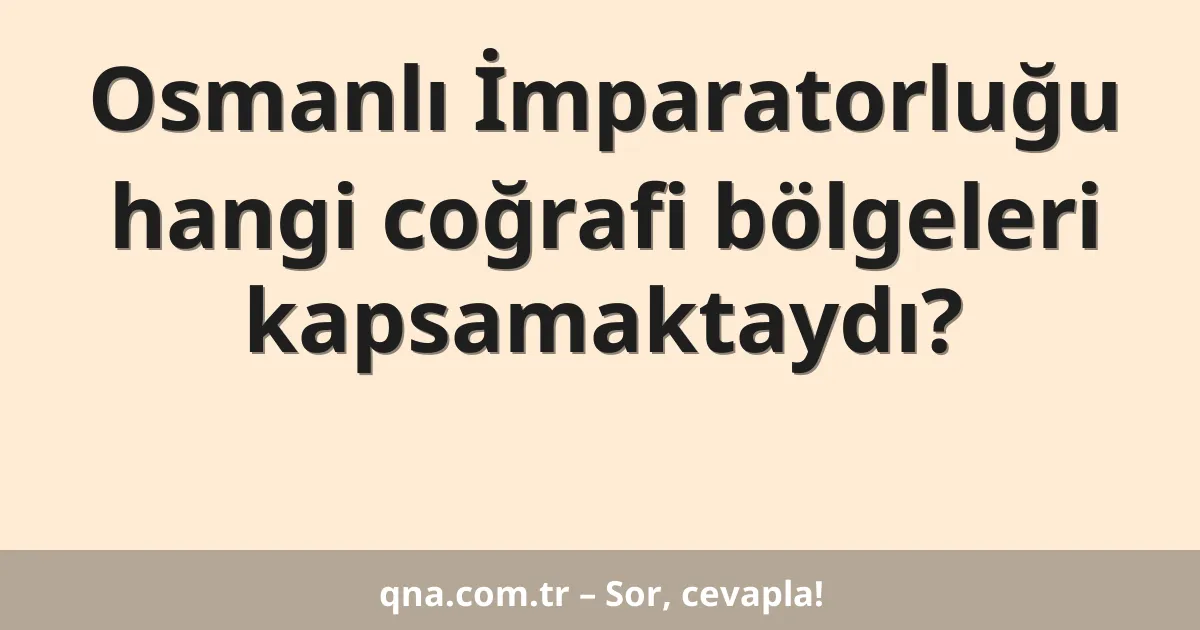 Osmanlı İmparatorluğu hangi coğrafi bölgeleri kapsamaktaydı?