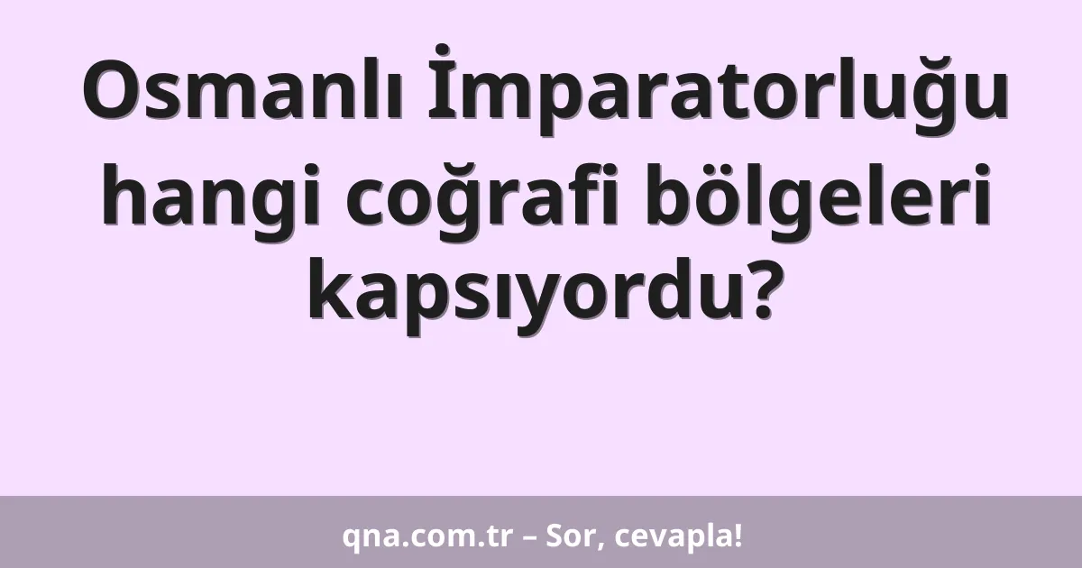 Osmanlı İmparatorluğu hangi coğrafi bölgeleri kapsıyordu?