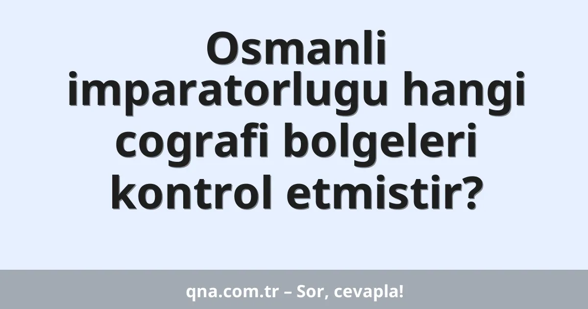Osmanli imparatorlugu hangi cografi bolgeleri kontrol etmistir?