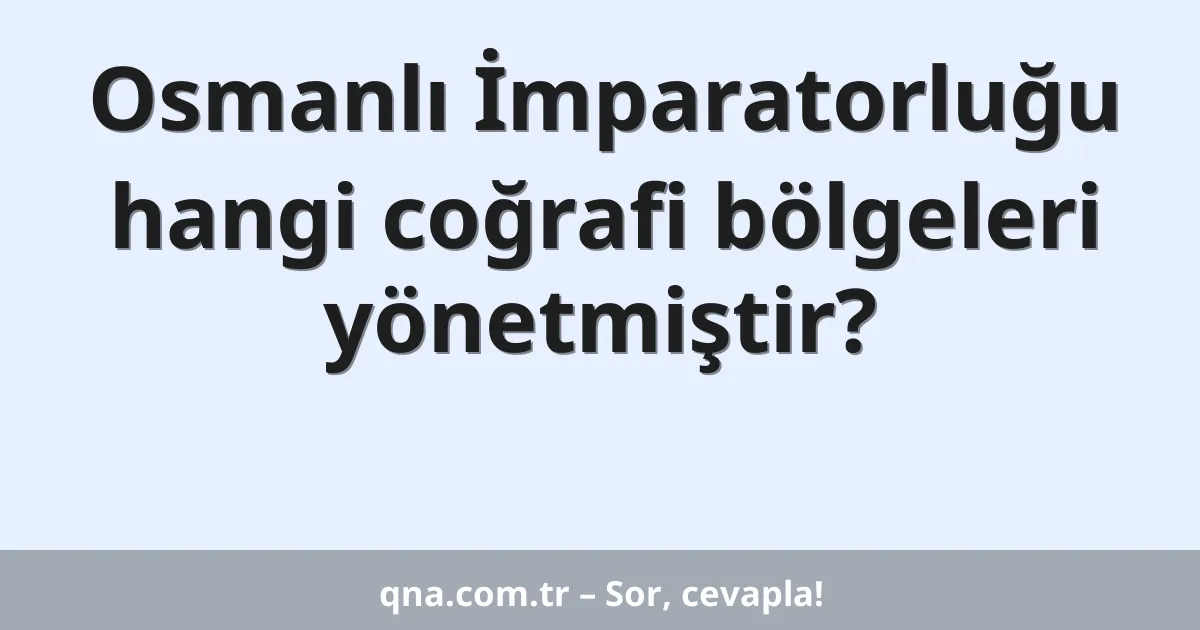Osmanlı İmparatorluğu hangi coğrafi bölgeleri yönetmiştir?