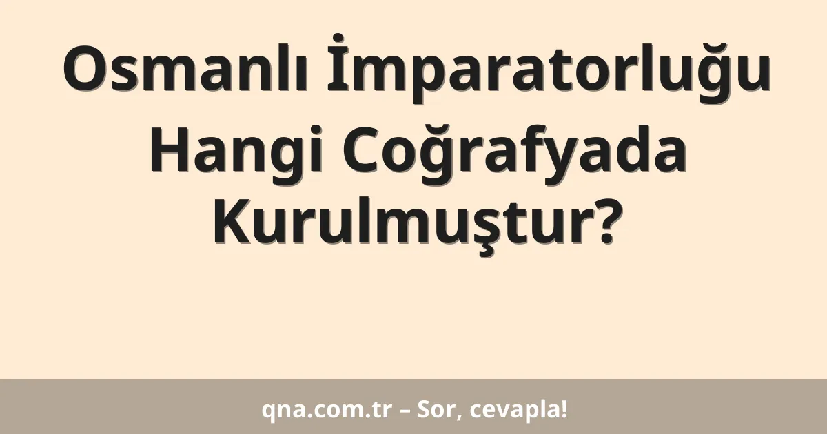 Osmanlı İmparatorluğu Hangi Coğrafyada Kurulmuştur?