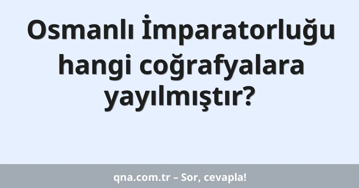Osmanlı İmparatorluğu hangi coğrafyalara yayılmıştır?