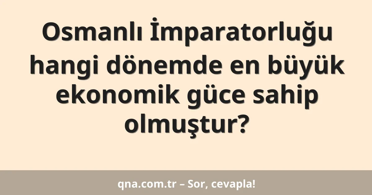 Osmanlı İmparatorluğu hangi dönemde en büyük ekonomik güce sahip olmuştur?