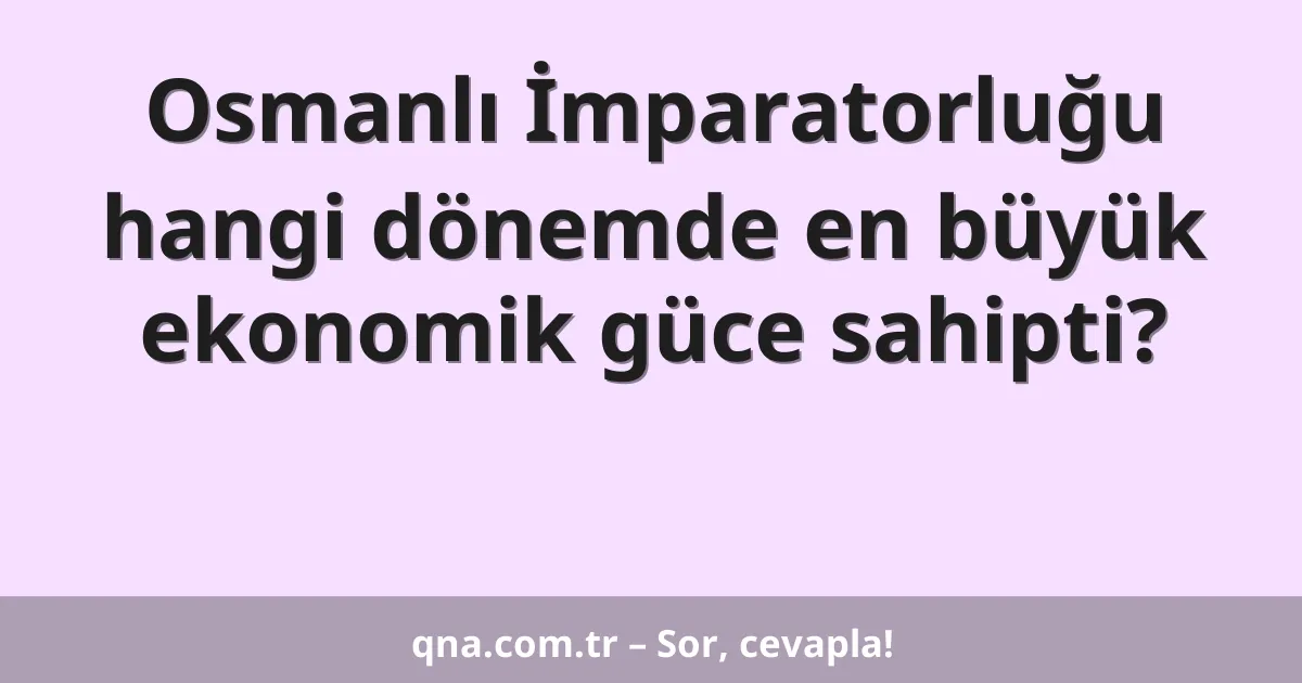 Osmanlı İmparatorluğu hangi dönemde en büyük ekonomik güce sahipti?