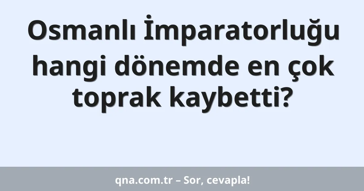 Osmanlı İmparatorluğu hangi dönemde en çok toprak kaybetti?