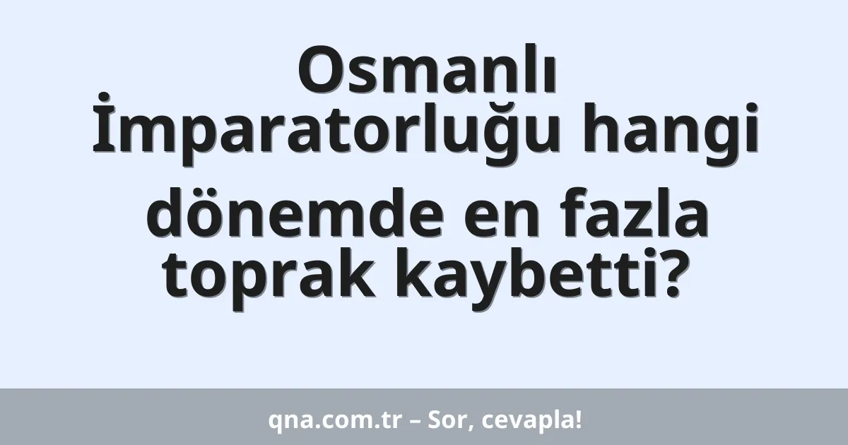 Osmanlı İmparatorluğu hangi dönemde en fazla toprak kaybetti?