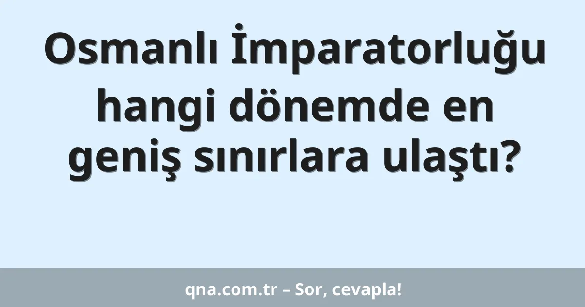 Osmanlı İmparatorluğu hangi dönemde en geniş sınırlara ulaştı?