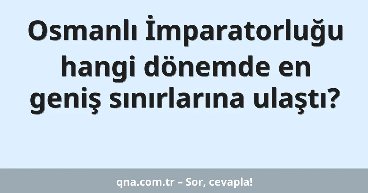 Osmanlı İmparatorluğu hangi dönemde en geniş sınırlarına ulaştı?